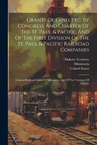 Cover image for Grants Of Land, Etc. By Congress, And Charter Of The St. Paul & Pacific And Of The First Division Of The St. Paul & Pacific Railroad Companies