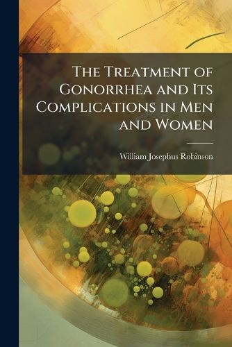 Cover image for The Treatment of Gonorrhea and Its Complications in Men and Women: For the General Practitioner