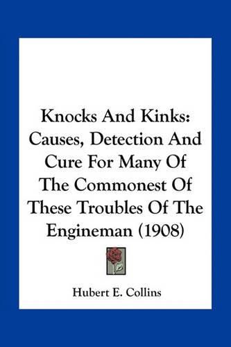 Knocks and Kinks: Causes, Detection and Cure for Many of the Commonest of These Troubles of the Engineman (1908)