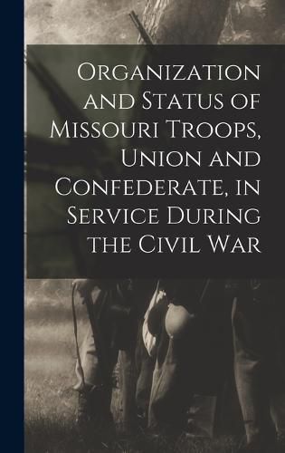 Cover image for Organization and Status of Missouri Troops, Union and Confederate, in Service During the Civil War