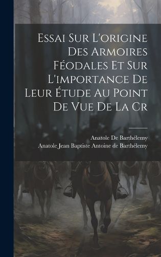 Cover image for Essai sur L'origine des Armoires Feodales et sur L'importance de Leur Etude au Point de vue de la Cr