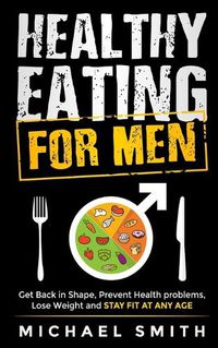Cover image for Healthy Eating for Men: Get Back in Shape, Prevent Health problems, Lose Weight and Stay Fit at Any Age: Get back into shape and take better care of yourself