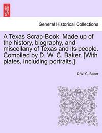 Cover image for A Texas Scrap-Book. Made up of the history, biography, and miscellany of Texas and its people. Compiled by D. W. C. Baker. [With plates, including portraits.]