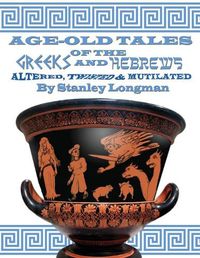 Cover image for Age-Old Tales of the Greeks and Hebrews: Altered, Twisted and Mutilated