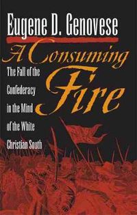 Cover image for A Consuming Fire: The Fall of the Confederacy in the Mind of the White Christian South
