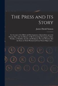 Cover image for The Press and Its Story; an Account of the Birth and Development of Journalism up to the Present Day, With the History of All the Leading Newspapers