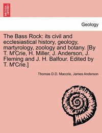 Cover image for The Bass Rock: Its Civil and Ecclesiastical History, Geology, Martyrology, Zoology and Botany. [By T. M'Crie, H. Miller, J. Anderson, J. Fleming and J. H. Balfour. Edited by T. M'Crie.]