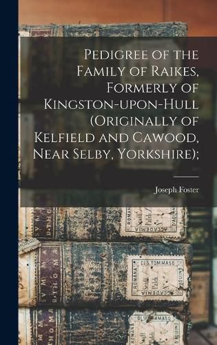 Pedigree of the Family of Raikes, Formerly of Kingston-upon-Hull (originally of Kelfield and Cawood, Near Selby, Yorkshire);