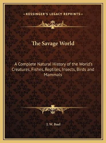 The Savage World: A Complete Natural History of the World's Creatures, Fishes, Reptiles, Insects, Birds and Mammals