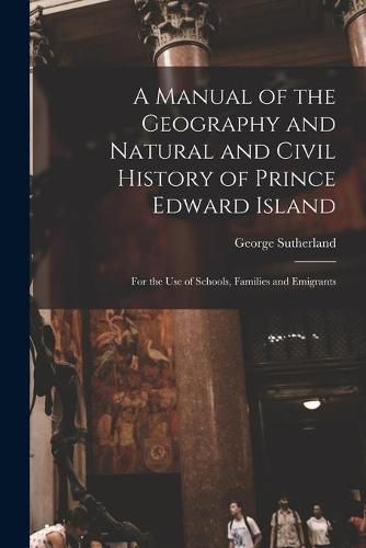 Cover image for A Manual of the Geography and Natural and Civil History of Prince Edward Island [microform]: for the Use of Schools, Families and Emigrants