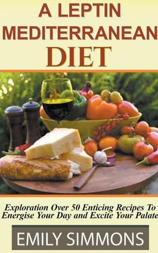 Cover image for A Leptin Mediterranean Diet Exploration Over 50 Enticing Recipes To Energise Your Day and Excite Your Palate