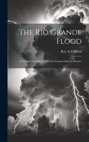 Cover image for The Rio Grande Flood; a Comparative Study of Border Communities in Disaster