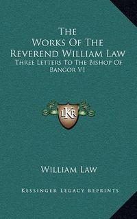 Cover image for The Works of the Reverend William Law: Three Letters to the Bishop of Bangor V1