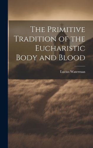 Cover image for The Primitive Tradition of the Eucharistic Body and Blood [microform]