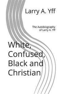 Cover image for White, Confused, Black and Christian: The Autobiography of Larry A. Yff