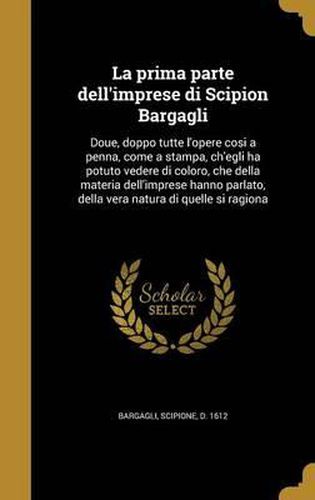 Cover image for La Prima Parte Dell'imprese Di Scipion Bargagli: Doue, Doppo Tutte L'Opere Cosi a Penna, Come a Stampa, Ch'egli Ha Potuto Vedere Di Coloro, Che Della Materia Dell'imprese Hanno Parlato, Della Vera Natura Di Quelle Si Ragiona