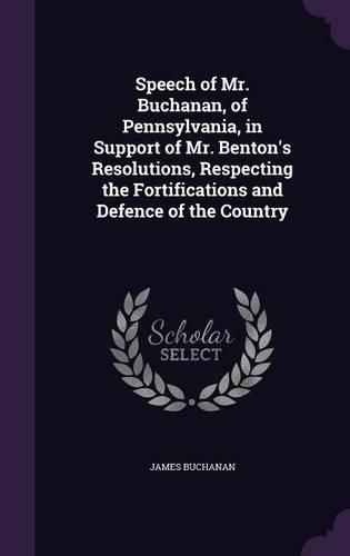 Cover image for Speech of Mr. Buchanan, of Pennsylvania, in Support of Mr. Benton's Resolutions, Respecting the Fortifications and Defence of the Country