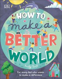 Cover image for How to Make a Better World: For Every Kid Who Wants to Make a Difference