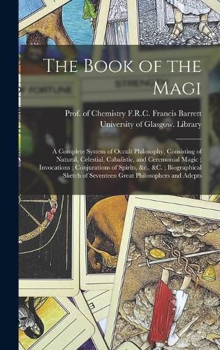 The Book of the Magi: a Complete System of Occult Philosophy, Consisting of Natural, Celestial, Cabalistic, and Ceremonial Magic; Invocations; Conjurations of Spirits, &c., &c.; Biographical Sketch of Seventeen Great Philosophers and Adepts