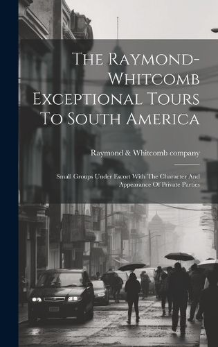 Cover image for The Raymond-whitcomb Exceptional Tours To South America; Small Groups Under Escort With The Character And Appearance Of Private Parties