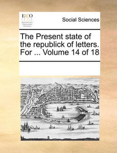 Cover image for The Present State of the Republick of Letters. for ... Volume 14 of 18