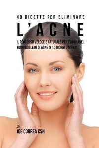 Cover image for 48 Ricette per eliminare l'acne: il percorso veloce e naturale per eliminare i tuoi problemi di acne in 10 giorni o meno!