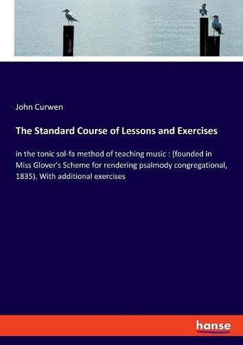 The Standard Course of Lessons and Exercises: in the tonic sol-fa method of teaching music: (founded in Miss Glover's Scheme for rendering psalmody congregational, 1835). With additional exercises