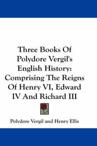 Three Books of Polydore Vergil's English History: Comprising the Reigns of Henry VI, Edward IV and Richard III