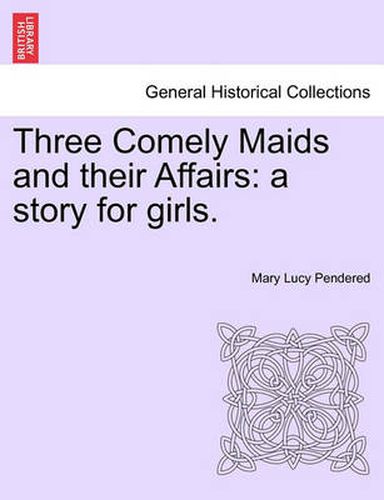 Three Comely Maids and Their Affairs: A Story for Girls.