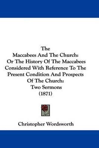 Cover image for The Maccabees and the Church: Or the History of the Maccabees Considered with Reference to the Present Condition and Prospects of the Church: Two Sermons (1871)