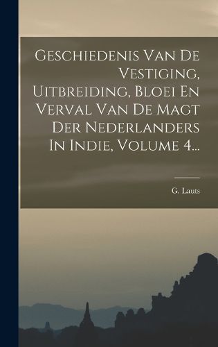 Cover image for Geschiedenis Van De Vestiging, Uitbreiding, Bloei En Verval Van De Magt Der Nederlanders In Indie, Volume 4...