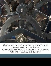 Cover image for God and Our Country: A Discourse Delivered in the First Congregational Church in Roxbury, on Fast Day, April 8, 1847