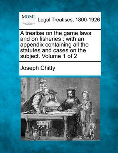 Cover image for A treatise on the game laws and on fisheries: with an appendix containing all the statutes and cases on the subject. Volume 1 of 2