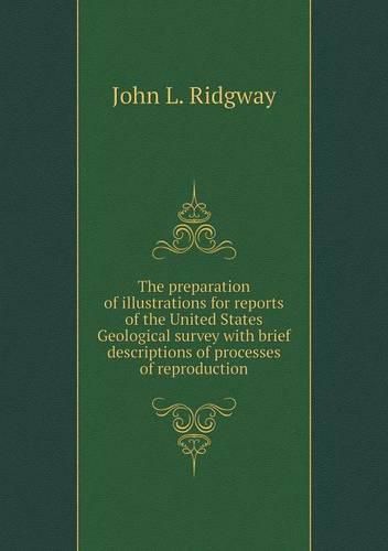 The preparation of illustrations for reports of the United States Geological survey with brief descriptions of processes of reproduction