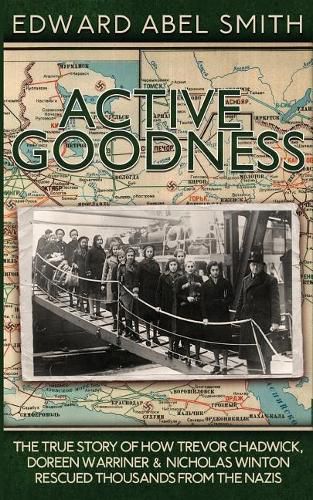 Active Goodness: The True Story of How Trevor Chadwick, Doreen Warriner & Nicholas Winton Saved Thousands from the Nazis