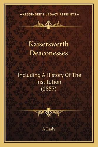 Cover image for Kaiserswerth Deaconesses: Including a History of the Institution (1857)