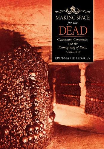 Cover image for Making Space for the Dead: Catacombs, Cemeteries, and the Reimagining of Paris, 1780-1830