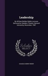 Cover image for Leadership: By William Belden Noble Lectures Delivered at Sanders Theatre, Harvard University, December, 1907