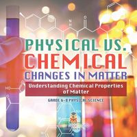 Cover image for Physical vs. Chemical Changes in Matter Understanding Chemical Properties of Matter Grade 6-8 Physical Science