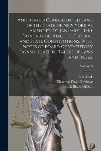 Cover image for Annotated Consolidated Laws of the State of New York As Amended to January 1, 1910, Containing Also the Federal and State Constitutions, With Notes of Board of Statutory Consolidation, Tables of Laws and Index; Volume 3