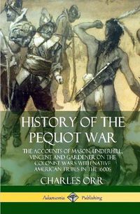 Cover image for History of the Pequot War: The Accounts of Mason, Underhill, Vincent and Gardener on the Colonist Wars with Native American Tribes in the 1600s (Hardcover)