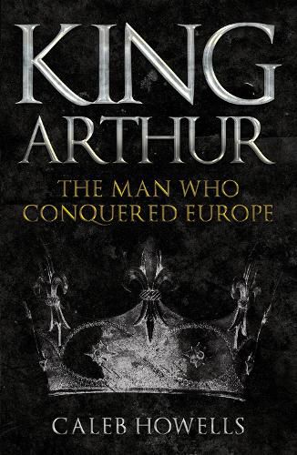 King Arthur: The Man Who Conquered Europe