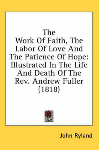 Cover image for The Work of Faith, the Labor of Love and the Patience of Hope: Illustrated in the Life and Death of the REV. Andrew Fuller (1818)