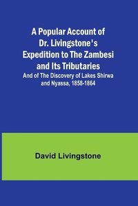 Cover image for A Popular Account of Dr. Livingstone's Expedition to the Zambesi and Its Tributaries; And of the Discovery of Lakes Shirwa and Nyassa, 1858-1864