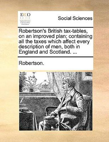 Cover image for Robertson's British Tax-Tables, on an Improved Plan; Containing All the Taxes Which Affect Every Description of Men, Both in England and Scotland. ...