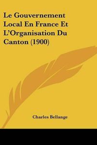 Cover image for Le Gouvernement Local En France Et L'Organisation Du Canton (1900)