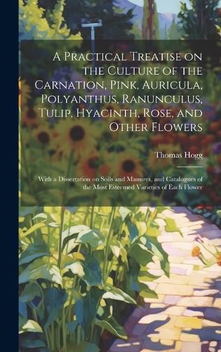 Cover image for A Practical Treatise on the Culture of the Carnation, Pink, Auricula, Polyanthus, Ranunculus, Tulip, Hyacinth, Rose, and Other Flowers