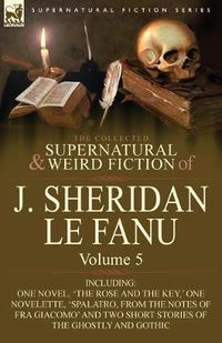 Cover image for The Collected Supernatural and Weird Fiction of J. Sheridan Le Fanu: Volume 5-Including One Novel, 'The Rose and the Key, ' One Novelette, 'Spalatro,