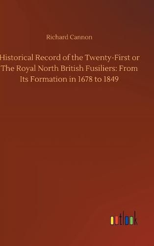 Historical Record of the Twenty-First or The Royal North British Fusiliers: From Its Formation in 1678 to 1849