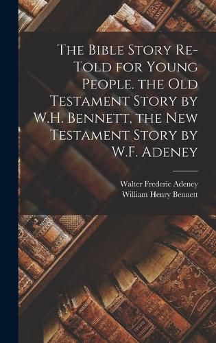 The Bible Story Re-Told for Young People. the Old Testament Story by W.H. Bennett, the New Testament Story by W.F. Adeney